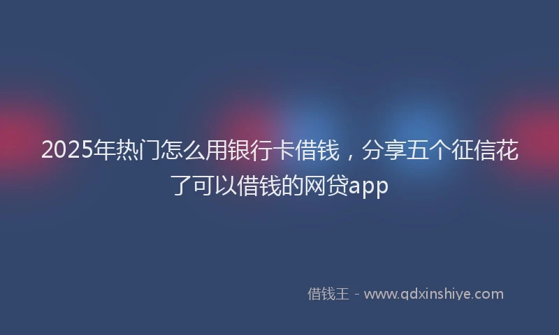 2025年热门怎么用银行卡借钱，分享五个征信花了可以借钱的网贷app