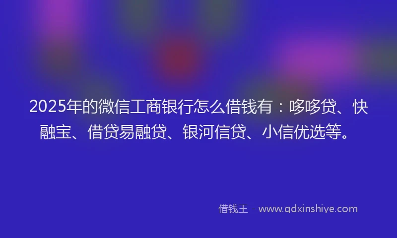 2025年的微信工商银行怎么借钱有：哆哆贷、快融宝、借贷易融贷、银河信贷、小信优选等。