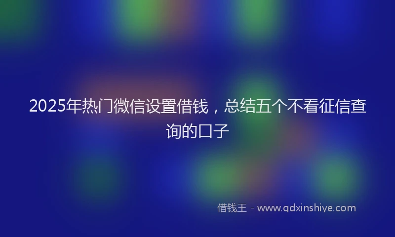 2025年热门微信设置借钱，总结五个不看征信查询的口子