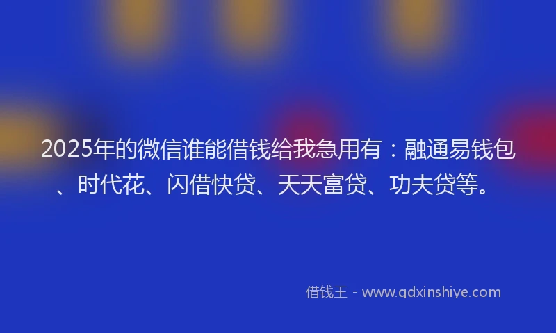 2025年的微信谁能借钱给我急用有：融通易钱包、时代花、闪借快贷、天天富贷、功夫贷等。