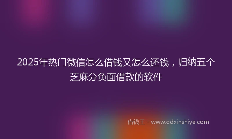 2025年热门微信怎么借钱又怎么还钱，归纳五个芝麻分负面借款的软件