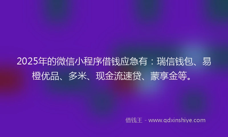 2025年的微信小程序借钱应急有：瑞信钱包、易橙优品、多米、现金流速贷、蒙享金等。