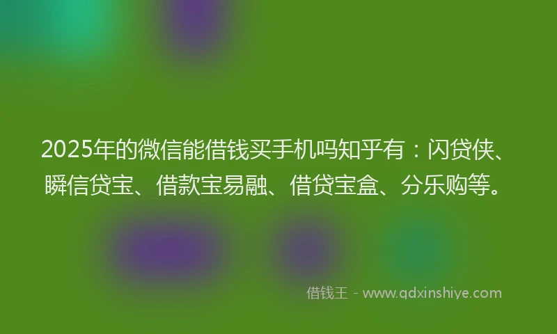2025年的微信能借钱买手机吗知乎有:闪贷侠、瞬信贷宝、借款宝易融、借贷宝盒、分乐购等。