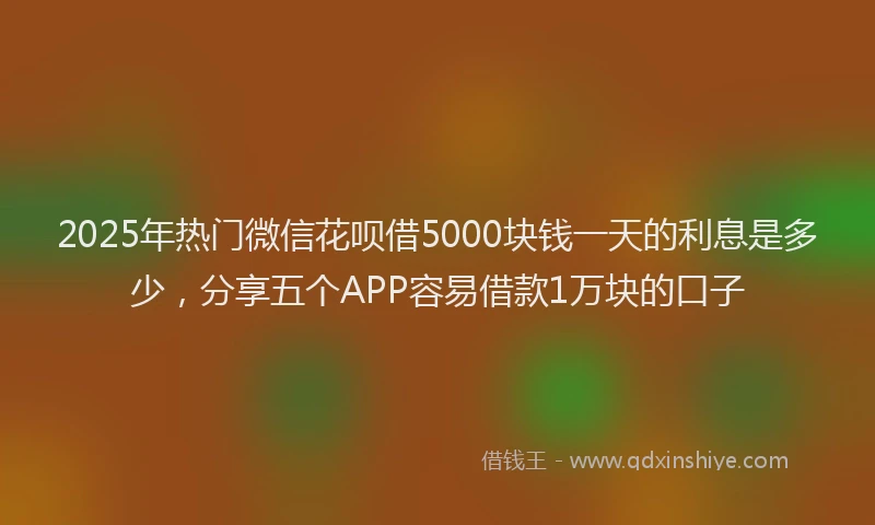 2025年热门微信花呗借5000块钱一天的利息是多少，分享五个APP容易借款1万块的口子
