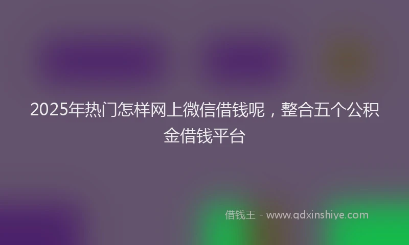 2025年热门怎样网上微信借钱呢，整合五个公积金借钱平台
