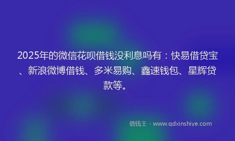 2025年的微信花呗借钱没利息吗有：快易借贷宝、新浪微博借钱、多米易购、鑫速钱包、星辉贷款等。