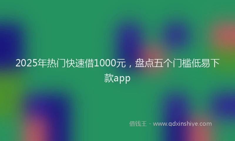 2025年热门快速借1000元，盘点五个门槛低易下款app