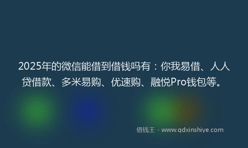 2025年的微信能借到借钱吗有：你我易借、人人贷借款、多米易购、优速购、融悦Pro钱包等。