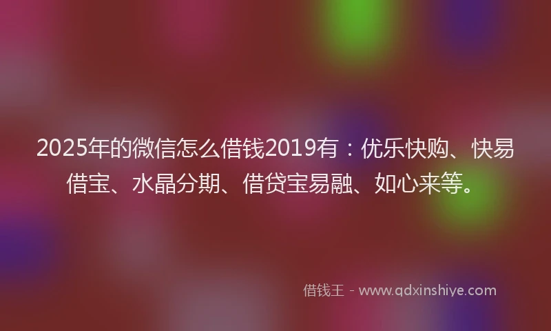 2025年的微信怎么借钱2019有：优乐快购、快易借宝、水晶分期、借贷宝易融、如心来等。