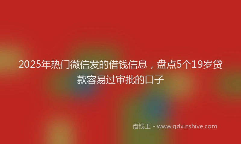2025年热门微信发的借钱信息，盘点5个19岁贷款容易过审批的口子