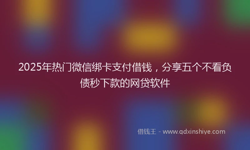 2025年热门微信绑卡支付借钱,分享五个不看负债秒下款的网贷软件