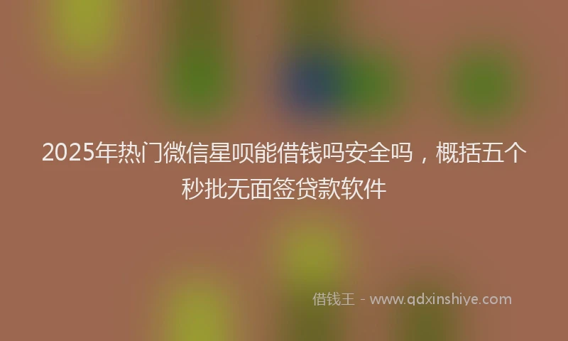 2025年热门微信星呗能借钱吗安全吗，概括五个秒批无面签贷款软件