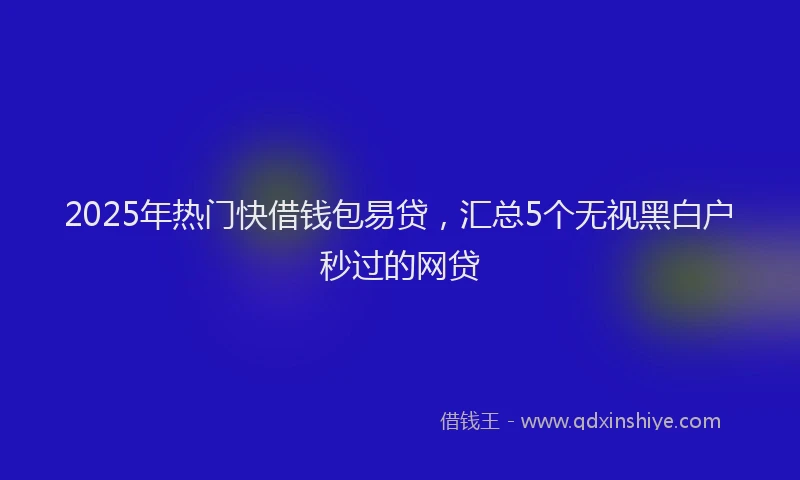 2025年热门快借钱包易贷，汇总5个无视黑白户秒过的网贷