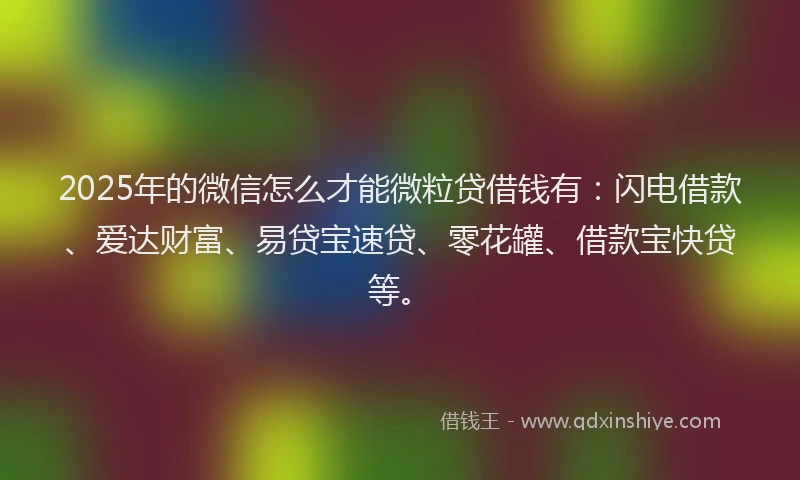 2025年的微信怎么才能微粒贷借钱有：闪电借款、爱达财富、易贷宝速贷、零花罐、借款宝快贷等。
