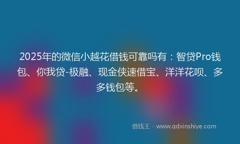 2025年的微信小越花借钱可靠吗有：智贷Pro钱包、你我贷-极融、现金侠速借宝、洋洋花呗、多多钱包等。