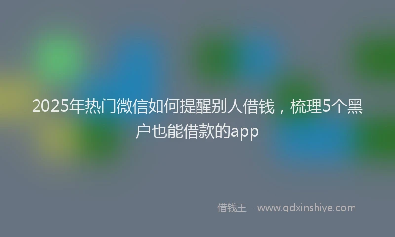 2025年热门微信如何提醒别人借钱，梳理5个黑户也能借款的app