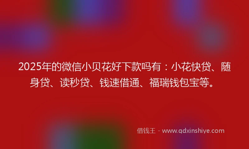 2025年的微信小贝花好下款吗有：小花快贷、随身贷、读秒贷、钱速借通、福瑞钱包宝等。