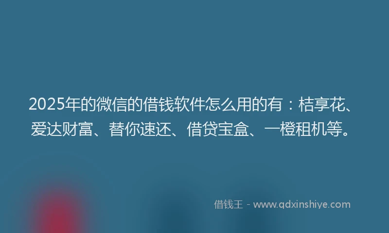 2025年的微信的借钱软件怎么用的有：桔享花、爱达财富、替你速还、借贷宝盒、一橙租机等。