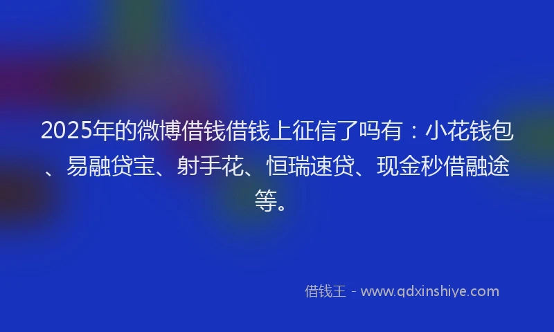 2025年的微博借钱借钱上征信了吗有：小花钱包、易融贷宝、射手花、恒瑞速贷、现金秒借融途等。