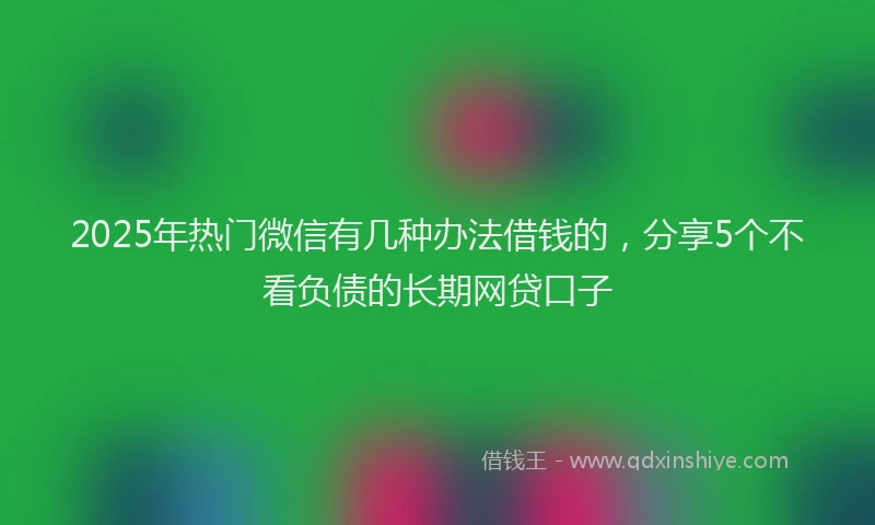 2025年热门微信有几种办法借钱的，分享5个不看负债的长期网贷口子