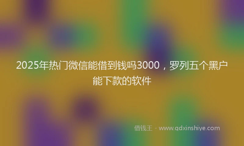 2025年热门微信能借到钱吗3000，罗列五个黑户能下款的软件