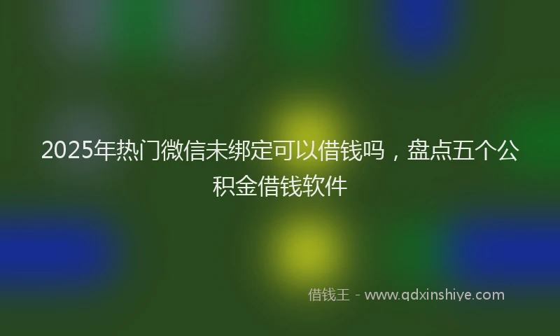 2025年热门微信未绑定可以借钱吗，盘点五个公积金借钱软件
