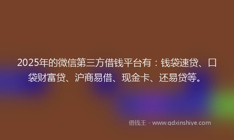 2025年的微信第三方借钱平台有：钱袋速贷、口袋财富贷、沪商易借、现金卡、还易贷等。