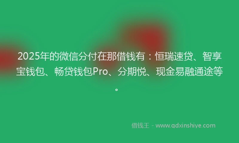 2025年的微信分付在那借钱有：恒瑞速贷、智享宝钱包、畅贷钱包Pro、分期悦、现金易融通途等。
