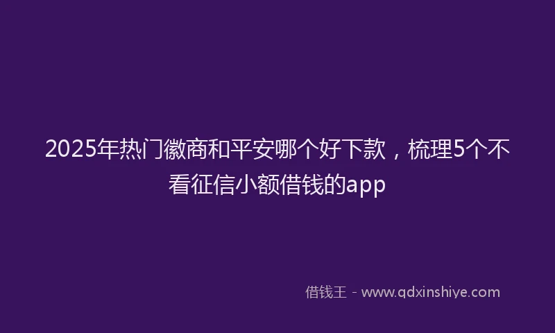2025年热门徽商和平安哪个好下款，梳理5个不看征信小额借钱的app