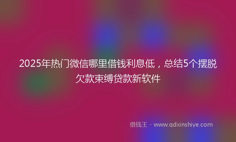 2025年热门微信哪里借钱利息低，总结5个摆脱欠款束缚贷款新软件
