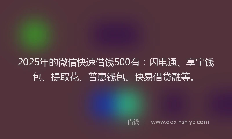 2025年的微信快速借钱500有：闪电通、享宇钱包、提取花、普惠钱包、快易借贷融等。