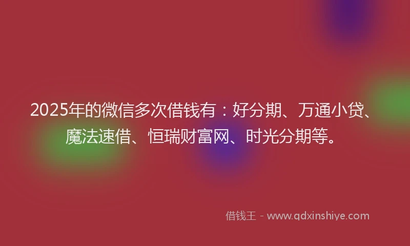 2025年的微信多次借钱有：好分期、万通小贷、魔法速借、恒瑞财富网、时光分期等。