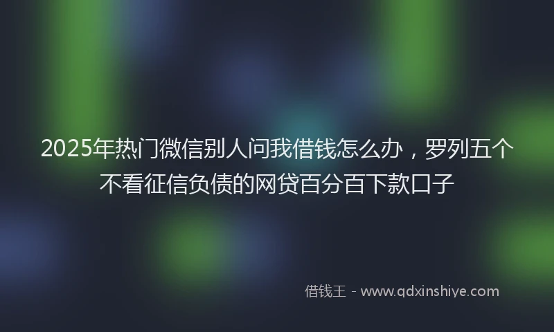 2025年热门微信别人问我借钱怎么办，罗列五个不看征信负债的网贷百分百下款口子