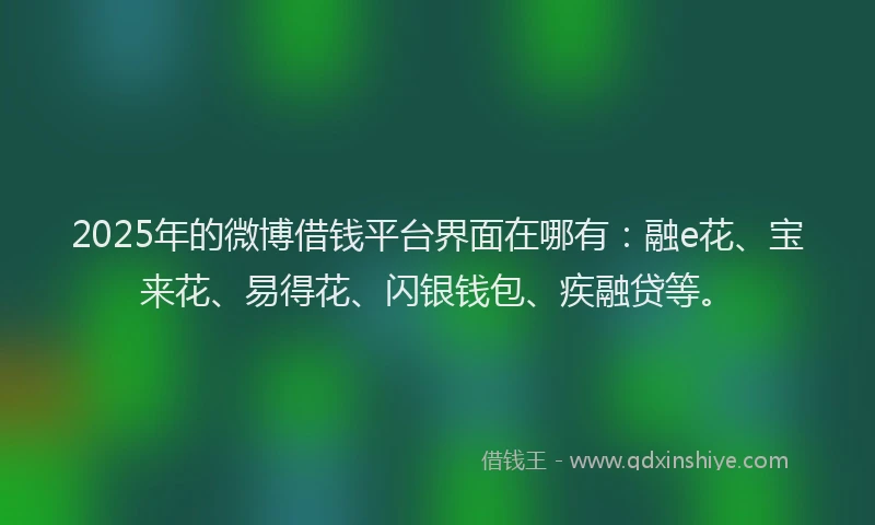 2025年的微博借钱平台界面在哪有：融e花、宝来花、易得花、闪银钱包、疾融贷等。