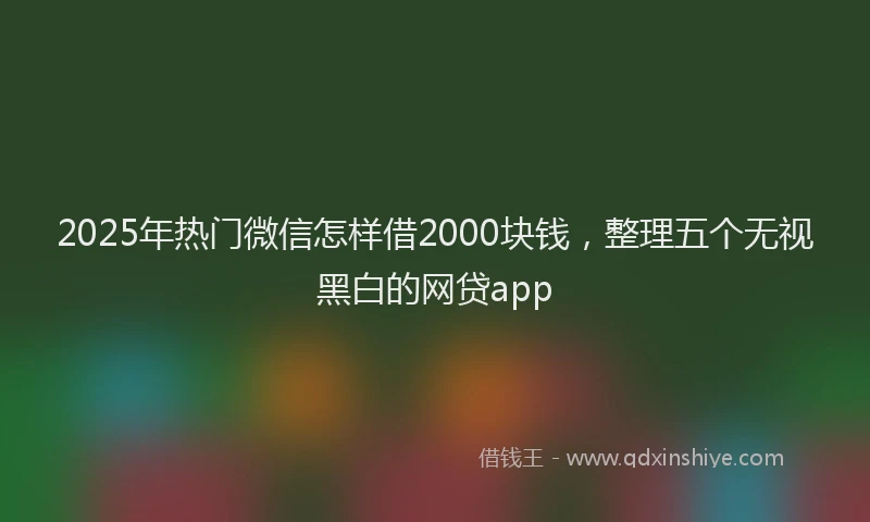 2025年热门微信怎样借2000块钱，整理五个无视黑白的网贷app