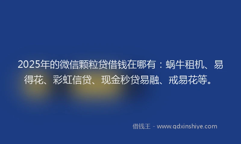 2025年的微信颗粒贷借钱在哪有：蜗牛租机、易得花、彩虹信贷、现金秒贷易融、戒易花等。