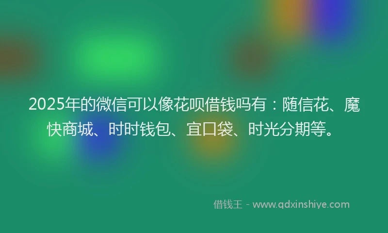 2025年的微信可以像花呗借钱吗有：随信花、魔快商城、时时钱包、宜口袋、时光分期等。