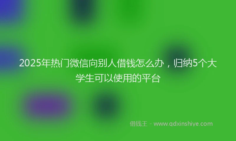 2025年热门微信向别人借钱怎么办，归纳5个大学生可以使用的平台