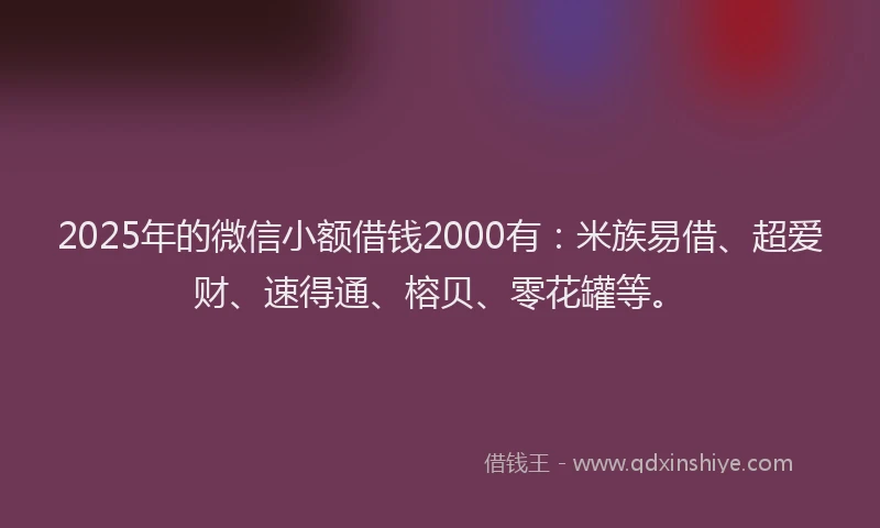 2025年的微信小额借钱2000有：米族易借、超爱财、速得通、榕贝、零花罐等。