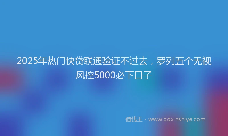 2025年热门快贷联通验证不过去，罗列五个无视风控5000必下口子