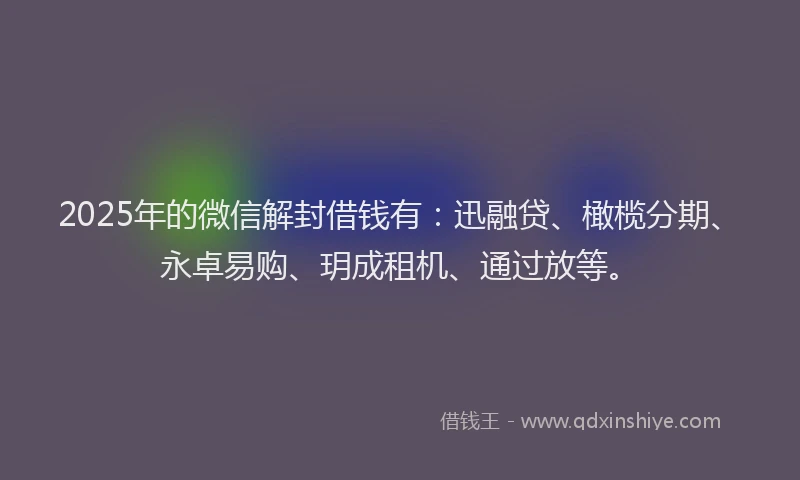 2025年的微信解封借钱有：迅融贷、橄榄分期、永卓易购、玥成租机、通过放等。