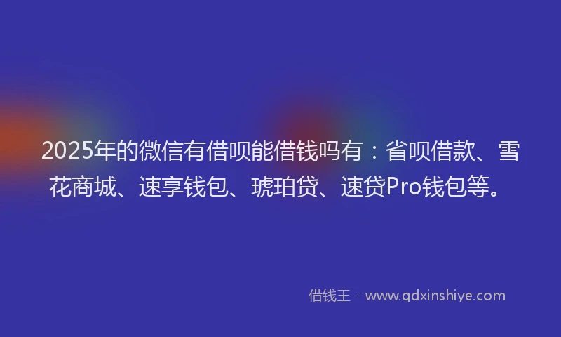 2025年的微信有借呗能借钱吗有：省呗借款、雪花商城、速享钱包、琥珀贷、速贷Pro钱包等。