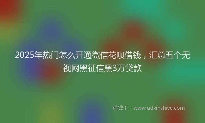 2025年热门怎么开通微信花呗借钱，汇总五个无视网黑征信黑3万贷款