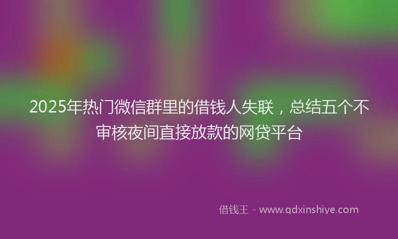 2025年热门微信群里的借钱人失联，总结五个不审核夜间直接放款的网贷平台