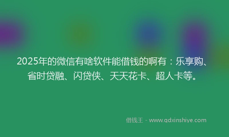 2025年的微信有啥软件能借钱的啊有：乐享购、省时贷融、闪贷侠、天天花卡、超人卡等。