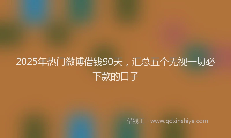 2025年热门微博借钱90天,汇总五个无视一切必下款的口子