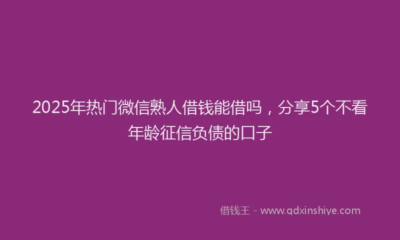 2025年热门微信熟人借钱能借吗，分享5个不看年龄征信负债的口子