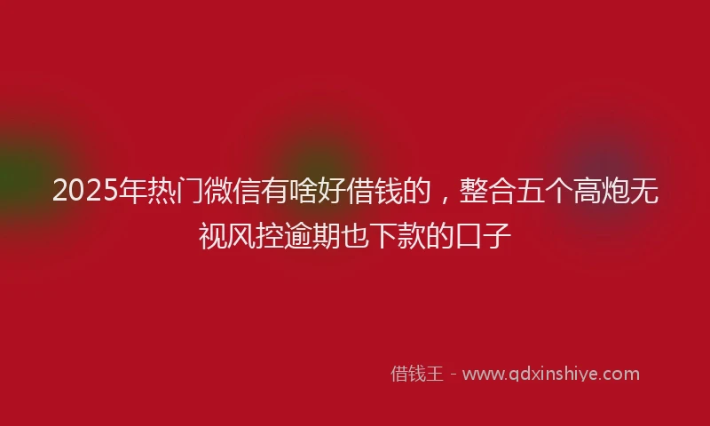 2025年热门微信有啥好借钱的，整合五个高炮无视风控逾期也下款的口子