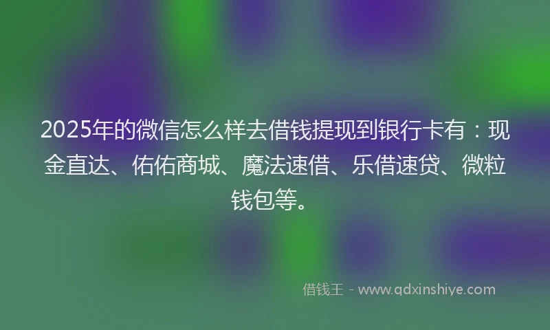 2025年的微信怎么样去借钱提现到银行卡有：现金直达、佑佑商城、魔法速借、乐借速贷、微粒钱包等。