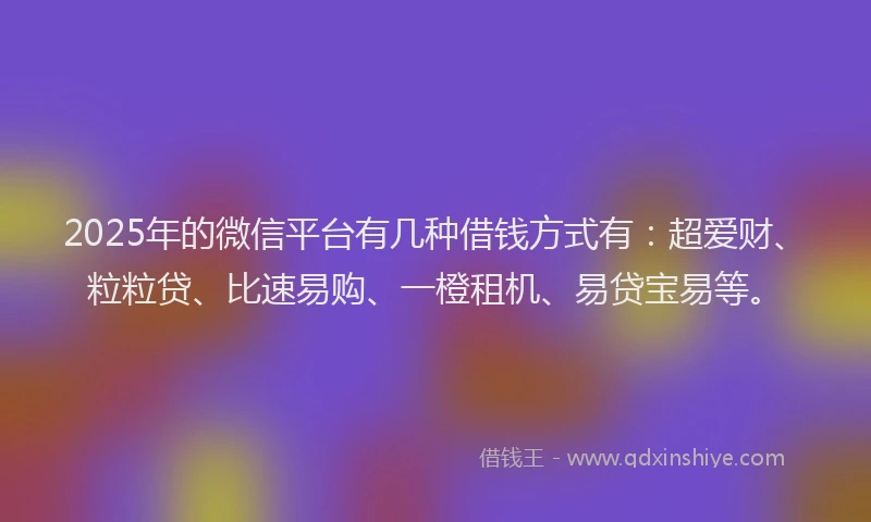 2025年的微信平台有几种借钱方式有：超爱财、粒粒贷、比速易购、一橙租机、易贷宝易等。